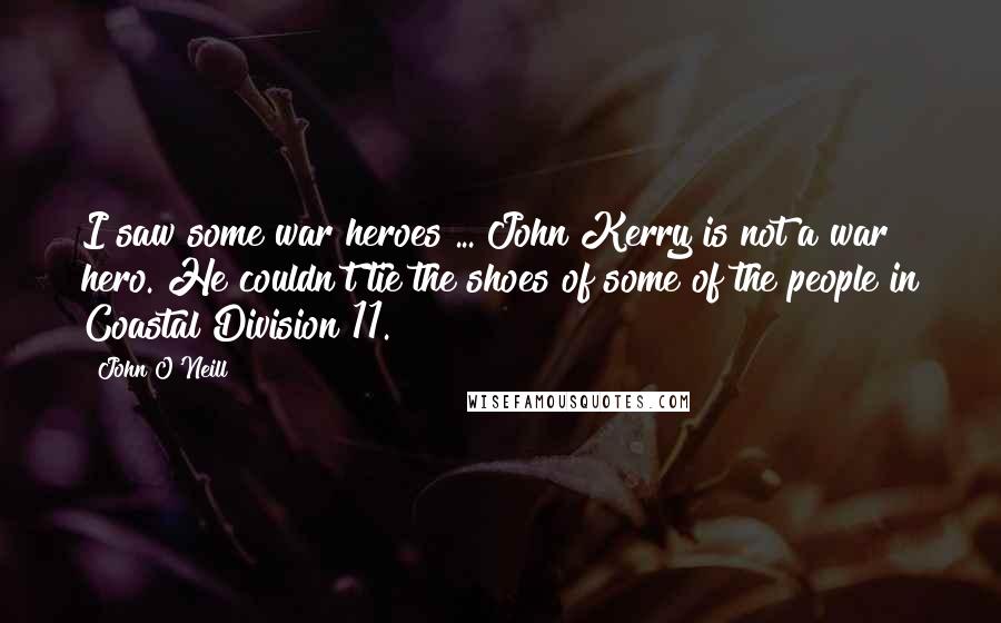John O'Neill Quotes: I saw some war heroes ... John Kerry is not a war hero. He couldn't tie the shoes of some of the people in Coastal Division 11.