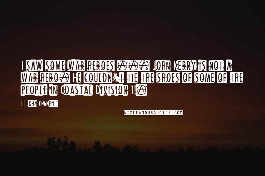 John O'Neill Quotes: I saw some war heroes ... John Kerry is not a war hero. He couldn't tie the shoes of some of the people in Coastal Division 11.