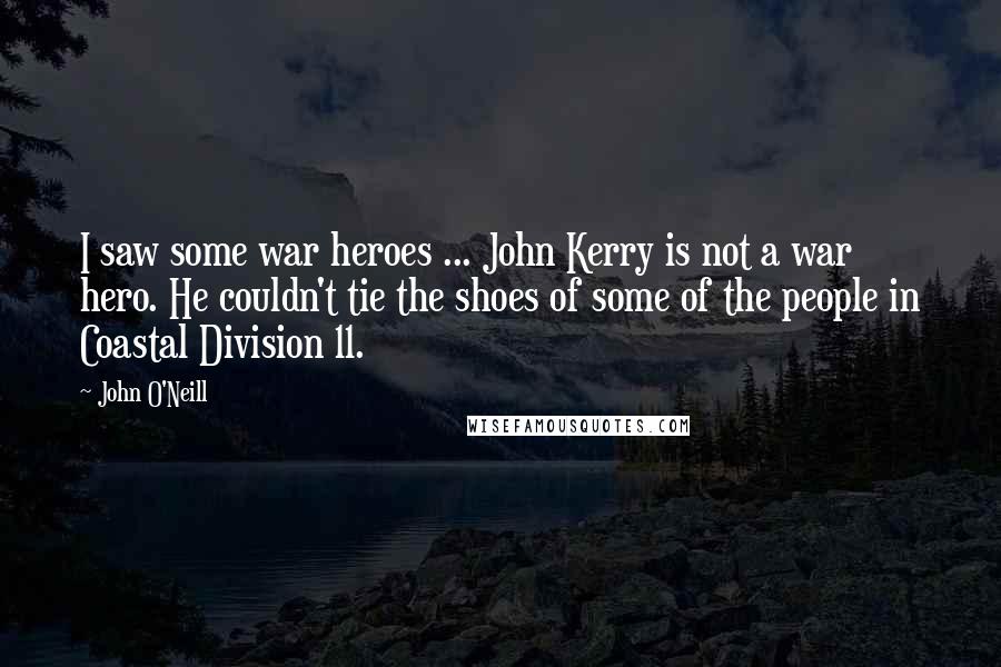 John O'Neill Quotes: I saw some war heroes ... John Kerry is not a war hero. He couldn't tie the shoes of some of the people in Coastal Division 11.