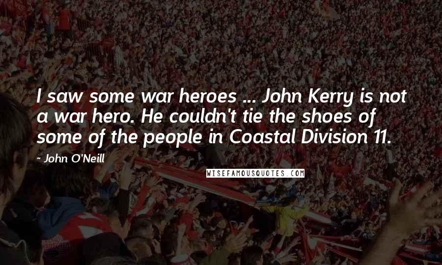 John O'Neill Quotes: I saw some war heroes ... John Kerry is not a war hero. He couldn't tie the shoes of some of the people in Coastal Division 11.