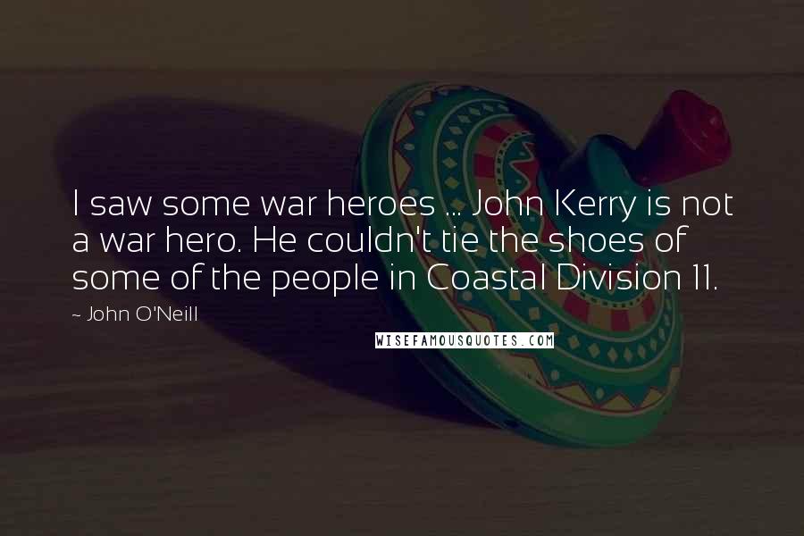 John O'Neill Quotes: I saw some war heroes ... John Kerry is not a war hero. He couldn't tie the shoes of some of the people in Coastal Division 11.