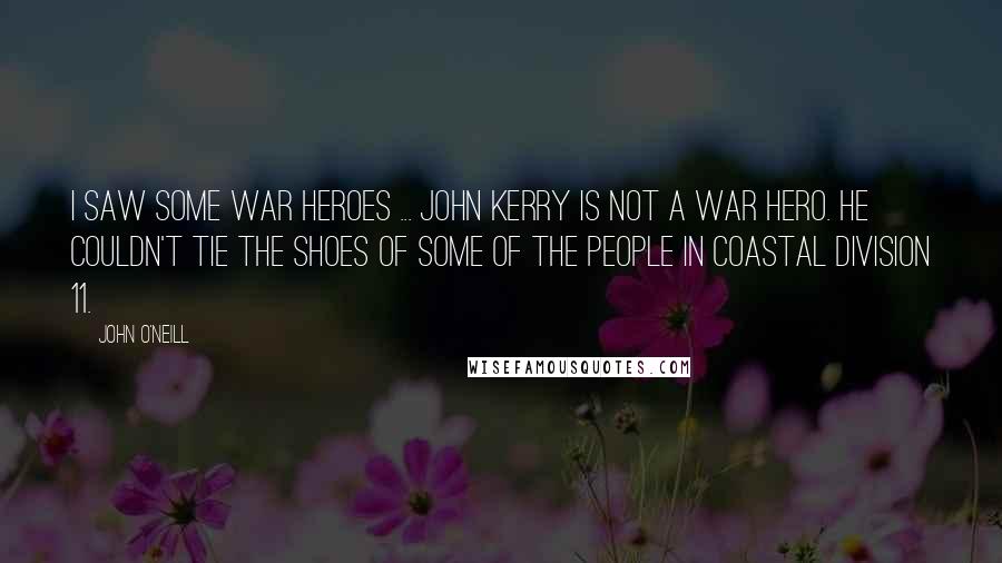 John O'Neill Quotes: I saw some war heroes ... John Kerry is not a war hero. He couldn't tie the shoes of some of the people in Coastal Division 11.