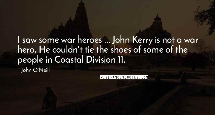 John O'Neill Quotes: I saw some war heroes ... John Kerry is not a war hero. He couldn't tie the shoes of some of the people in Coastal Division 11.