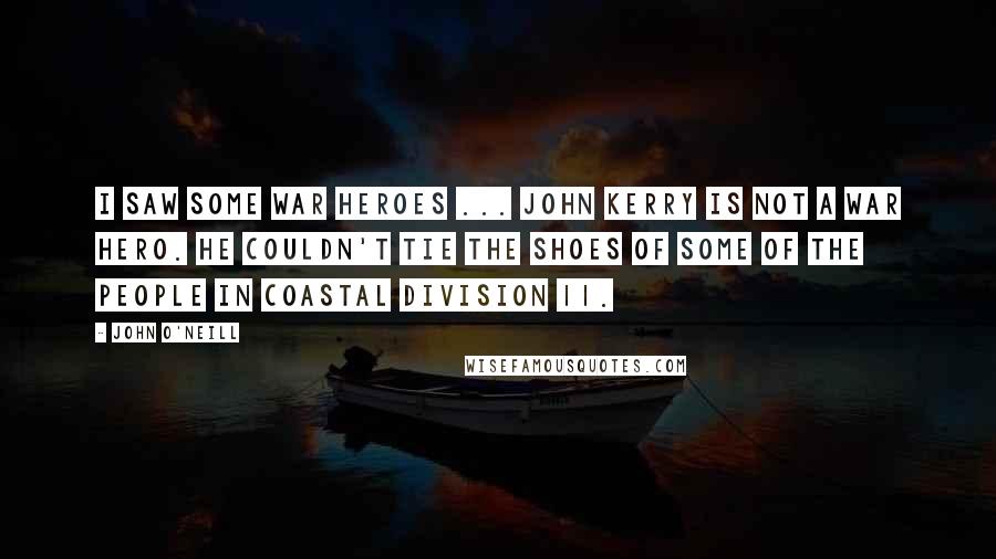 John O'Neill Quotes: I saw some war heroes ... John Kerry is not a war hero. He couldn't tie the shoes of some of the people in Coastal Division 11.
