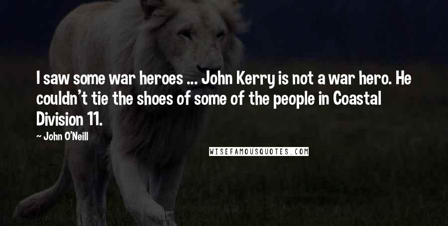 John O'Neill Quotes: I saw some war heroes ... John Kerry is not a war hero. He couldn't tie the shoes of some of the people in Coastal Division 11.