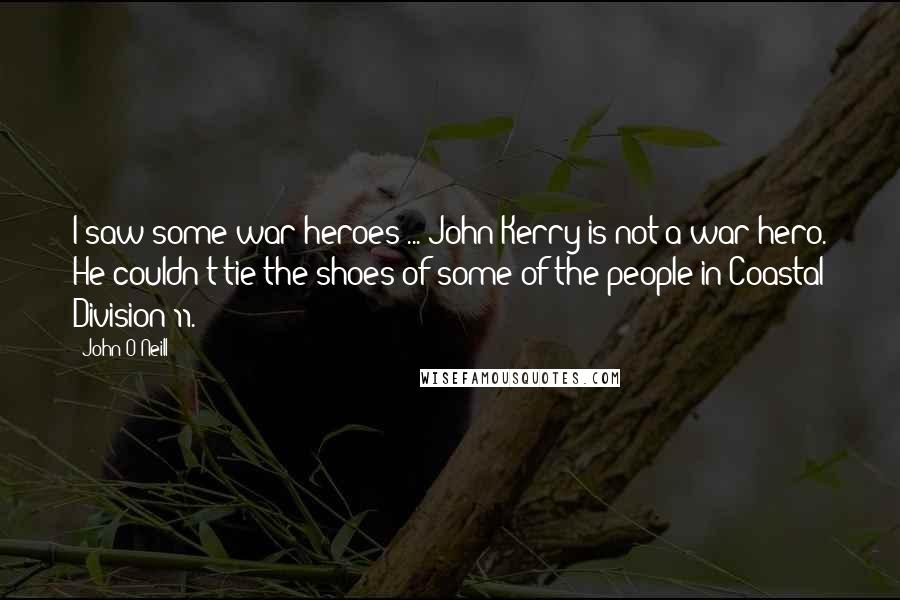 John O'Neill Quotes: I saw some war heroes ... John Kerry is not a war hero. He couldn't tie the shoes of some of the people in Coastal Division 11.