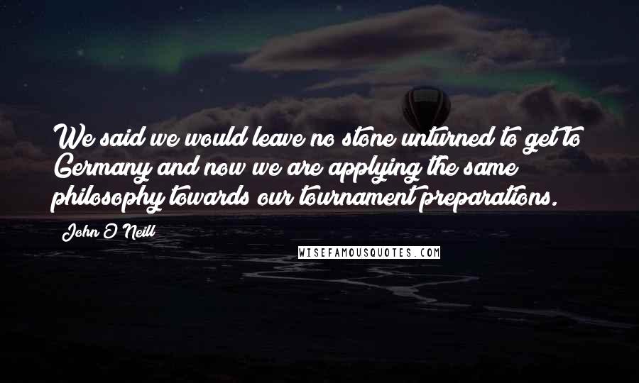 John O'Neill Quotes: We said we would leave no stone unturned to get to Germany and now we are applying the same philosophy towards our tournament preparations.