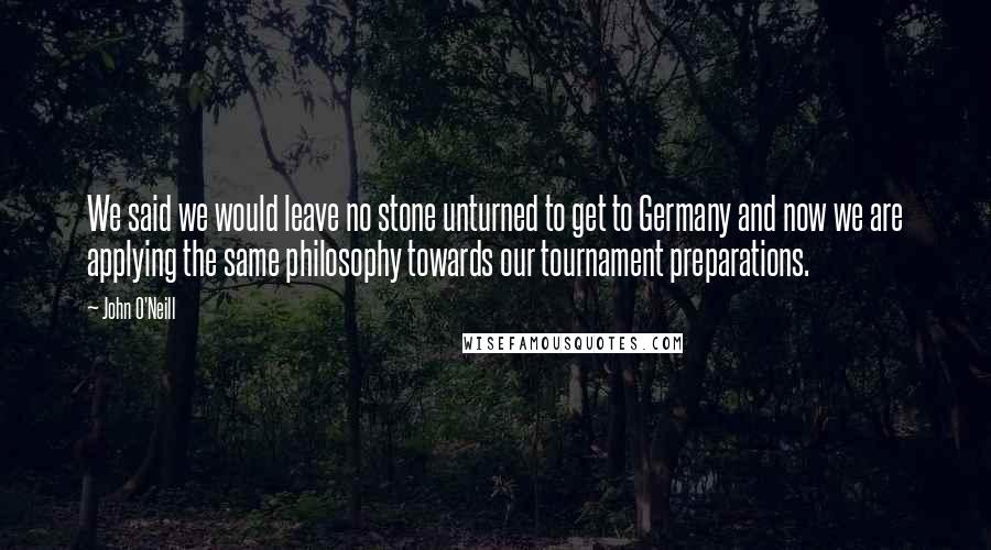 John O'Neill Quotes: We said we would leave no stone unturned to get to Germany and now we are applying the same philosophy towards our tournament preparations.