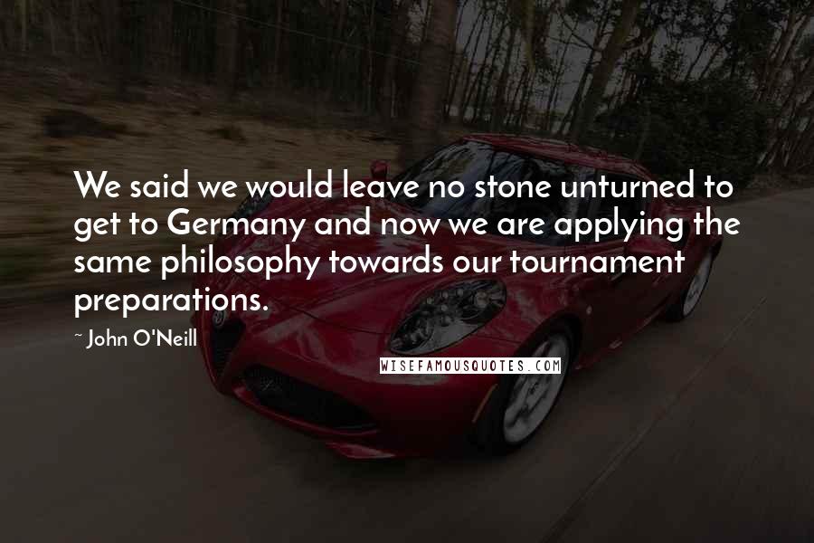 John O'Neill Quotes: We said we would leave no stone unturned to get to Germany and now we are applying the same philosophy towards our tournament preparations.