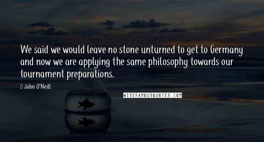 John O'Neill Quotes: We said we would leave no stone unturned to get to Germany and now we are applying the same philosophy towards our tournament preparations.