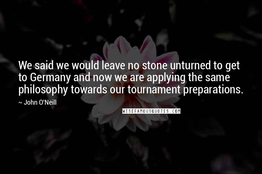 John O'Neill Quotes: We said we would leave no stone unturned to get to Germany and now we are applying the same philosophy towards our tournament preparations.