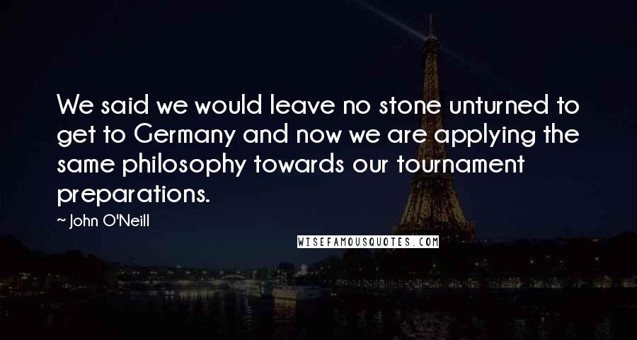 John O'Neill Quotes: We said we would leave no stone unturned to get to Germany and now we are applying the same philosophy towards our tournament preparations.