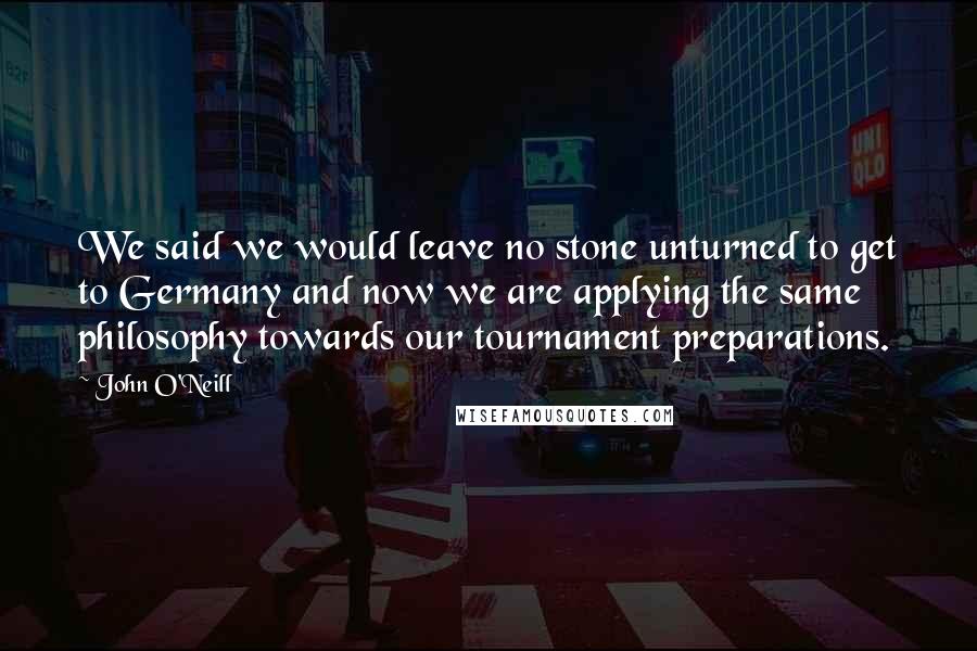 John O'Neill Quotes: We said we would leave no stone unturned to get to Germany and now we are applying the same philosophy towards our tournament preparations.