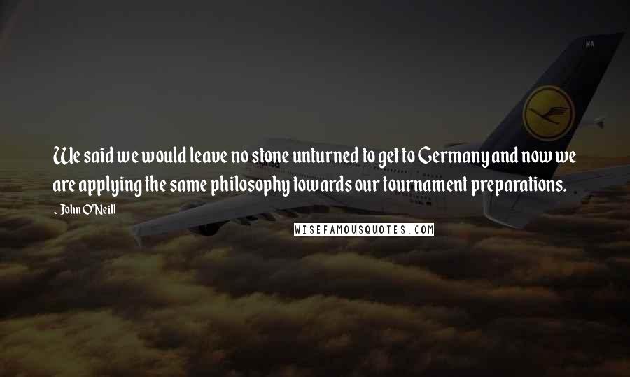 John O'Neill Quotes: We said we would leave no stone unturned to get to Germany and now we are applying the same philosophy towards our tournament preparations.