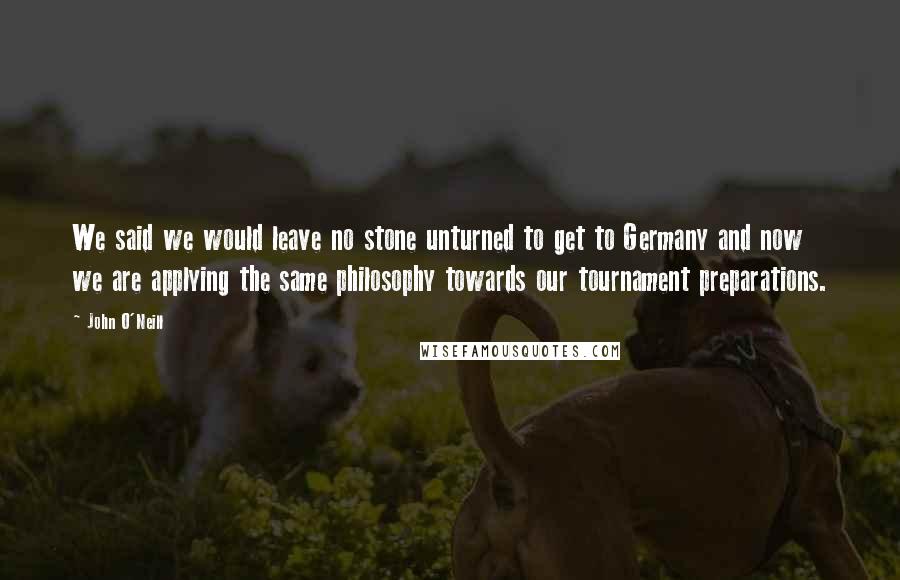 John O'Neill Quotes: We said we would leave no stone unturned to get to Germany and now we are applying the same philosophy towards our tournament preparations.