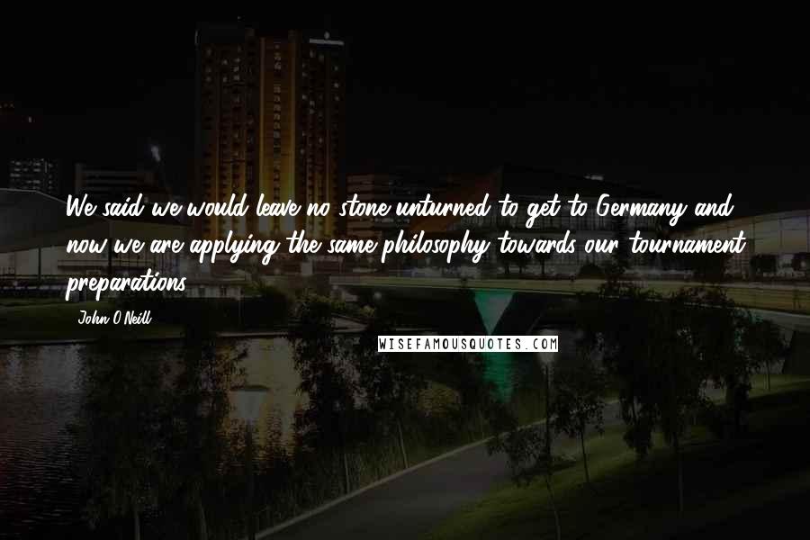 John O'Neill Quotes: We said we would leave no stone unturned to get to Germany and now we are applying the same philosophy towards our tournament preparations.