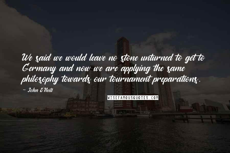 John O'Neill Quotes: We said we would leave no stone unturned to get to Germany and now we are applying the same philosophy towards our tournament preparations.