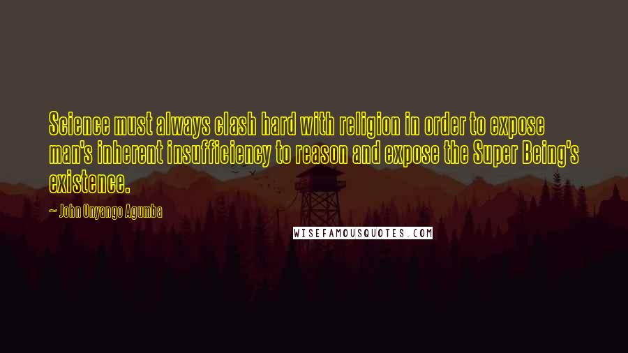 John Onyango Agumba Quotes: Science must always clash hard with religion in order to expose man's inherent insufficiency to reason and expose the Super Being's existence.