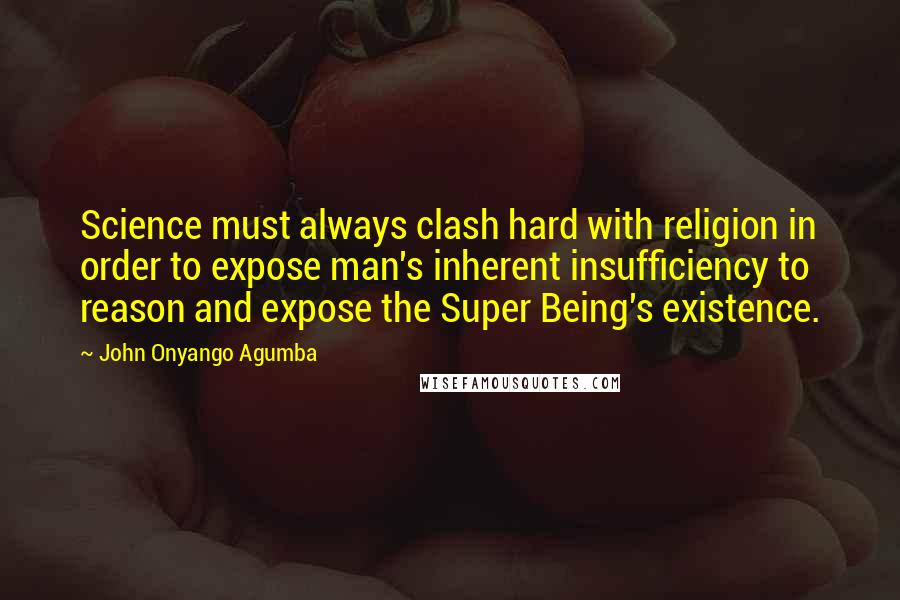 John Onyango Agumba Quotes: Science must always clash hard with religion in order to expose man's inherent insufficiency to reason and expose the Super Being's existence.