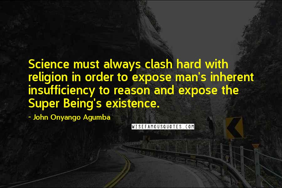 John Onyango Agumba Quotes: Science must always clash hard with religion in order to expose man's inherent insufficiency to reason and expose the Super Being's existence.