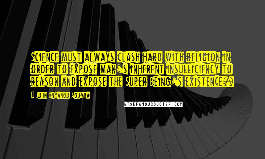 John Onyango Agumba Quotes: Science must always clash hard with religion in order to expose man's inherent insufficiency to reason and expose the Super Being's existence.
