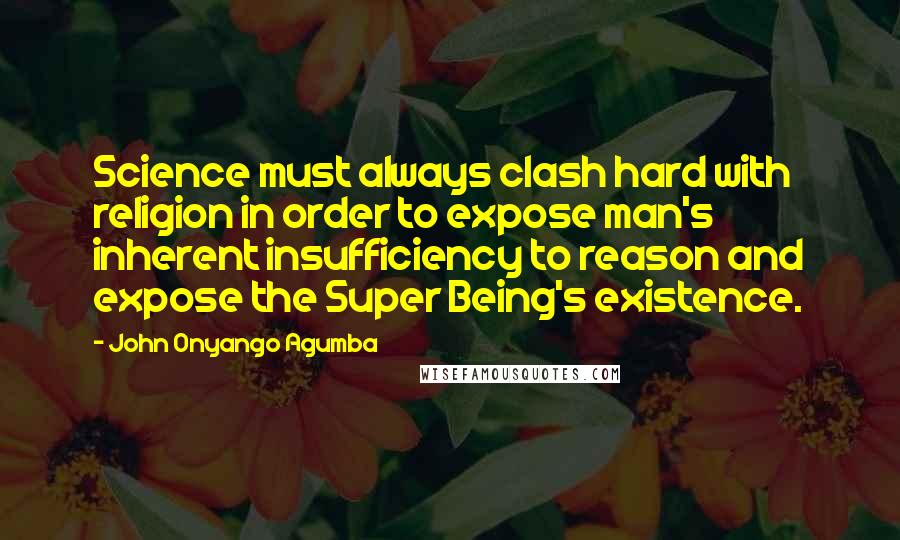 John Onyango Agumba Quotes: Science must always clash hard with religion in order to expose man's inherent insufficiency to reason and expose the Super Being's existence.