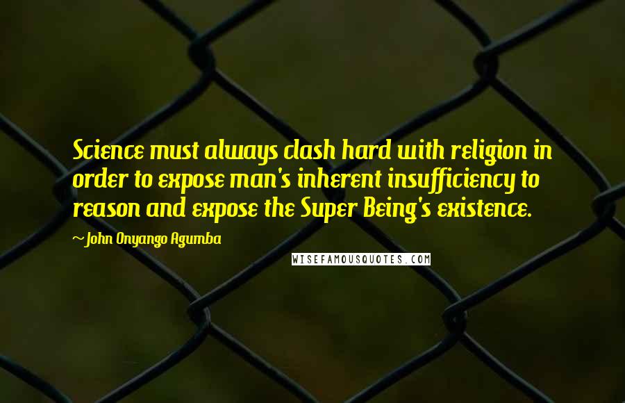 John Onyango Agumba Quotes: Science must always clash hard with religion in order to expose man's inherent insufficiency to reason and expose the Super Being's existence.