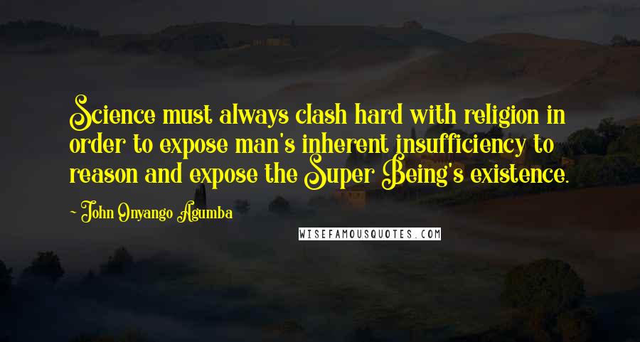 John Onyango Agumba Quotes: Science must always clash hard with religion in order to expose man's inherent insufficiency to reason and expose the Super Being's existence.