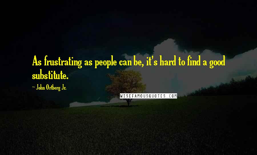 John Ortberg Jr. Quotes: As frustrating as people can be, it's hard to find a good substitute.