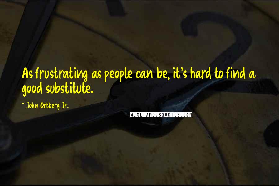 John Ortberg Jr. Quotes: As frustrating as people can be, it's hard to find a good substitute.