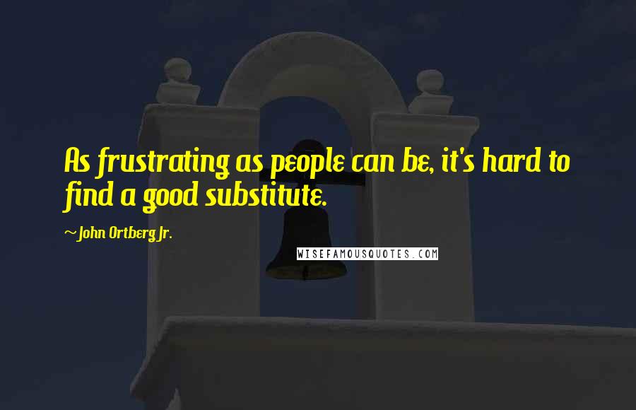 John Ortberg Jr. Quotes: As frustrating as people can be, it's hard to find a good substitute.