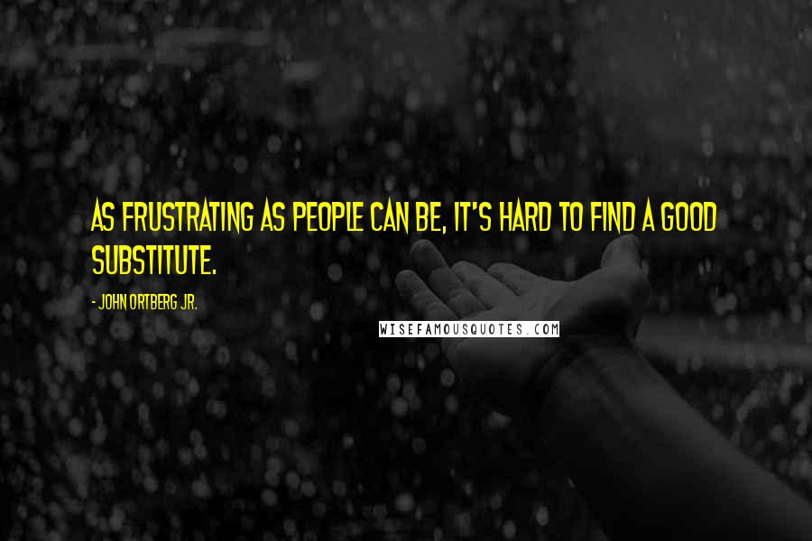 John Ortberg Jr. Quotes: As frustrating as people can be, it's hard to find a good substitute.