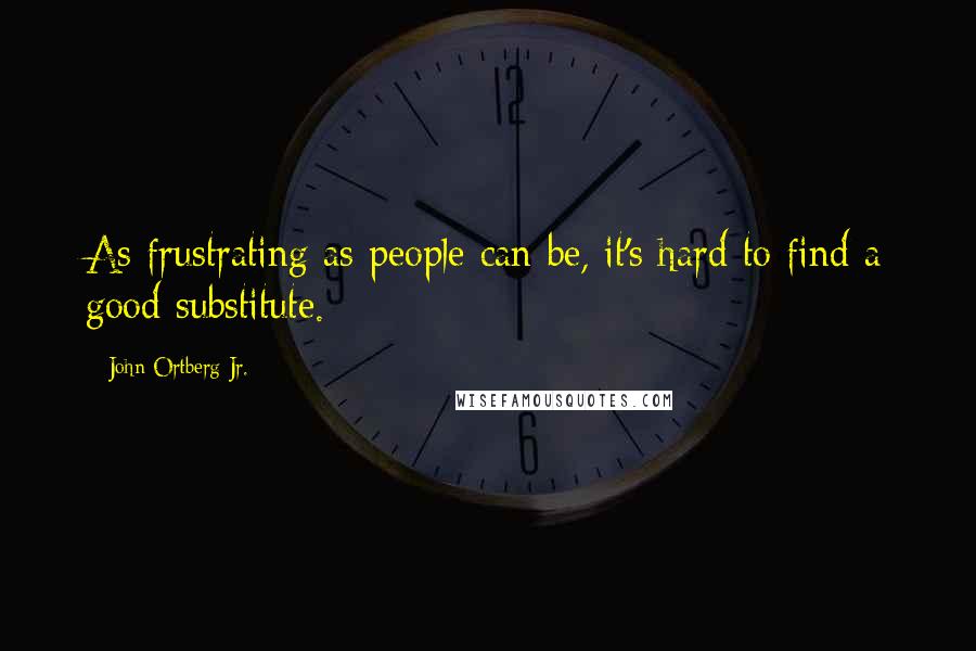 John Ortberg Jr. Quotes: As frustrating as people can be, it's hard to find a good substitute.