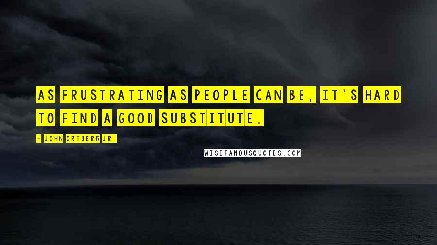 John Ortberg Jr. Quotes: As frustrating as people can be, it's hard to find a good substitute.