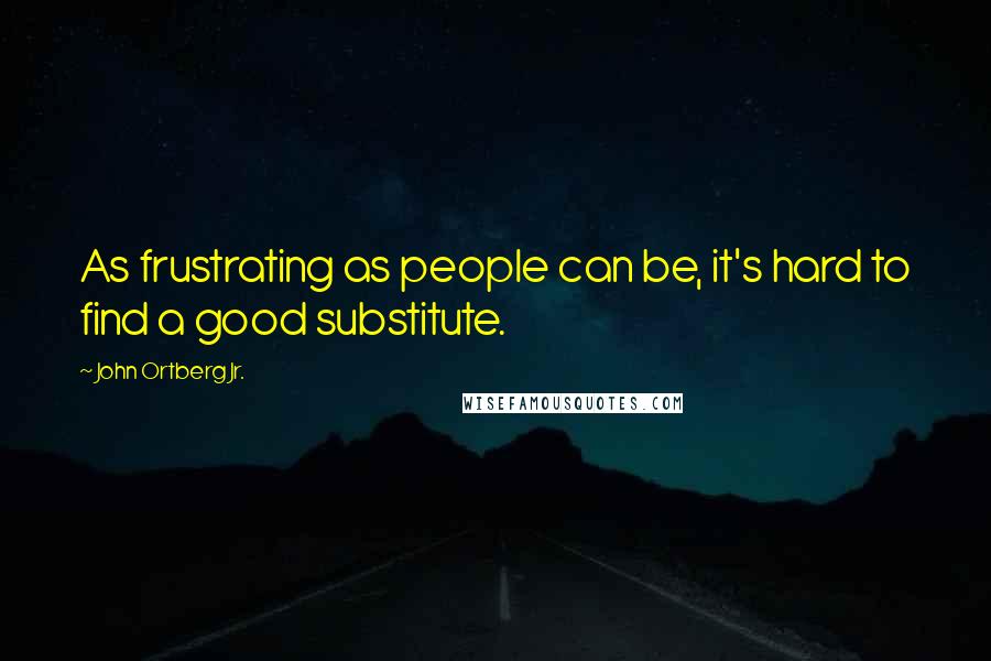 John Ortberg Jr. Quotes: As frustrating as people can be, it's hard to find a good substitute.