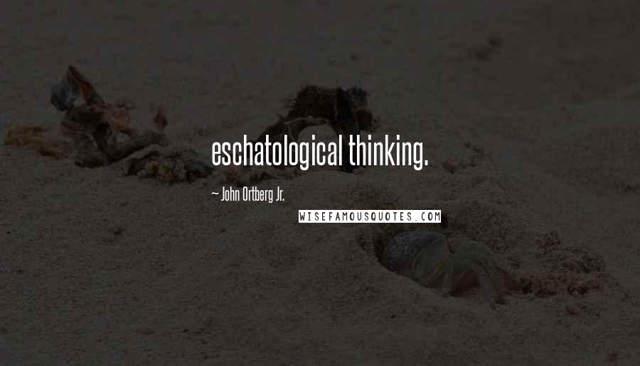 John Ortberg Jr. Quotes: eschatological thinking.