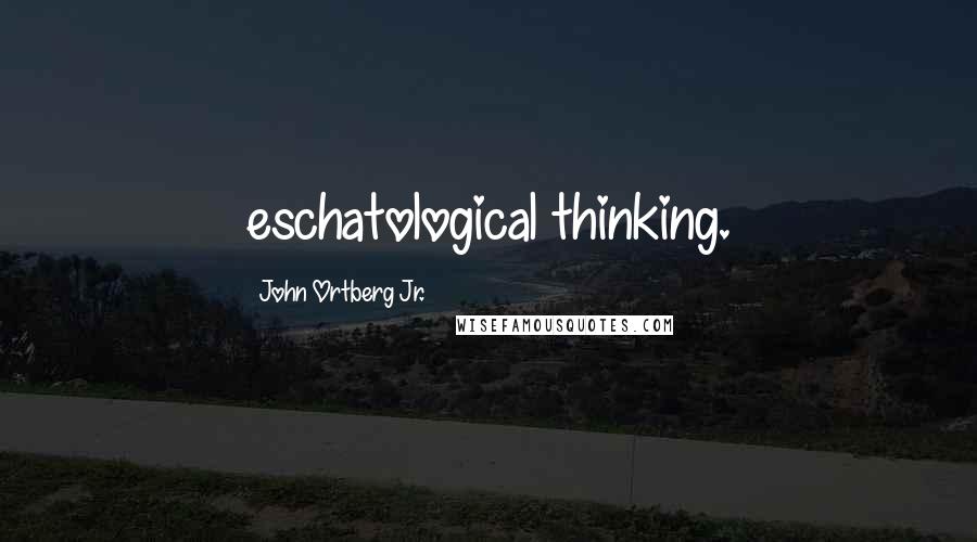 John Ortberg Jr. Quotes: eschatological thinking.