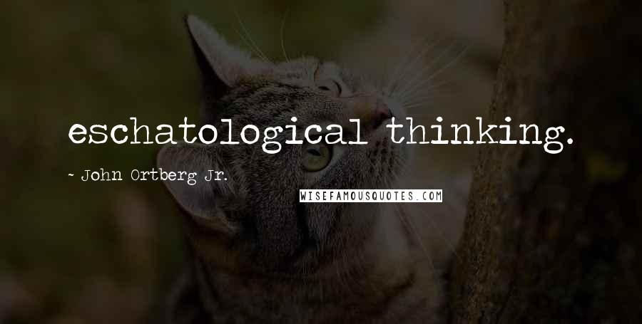 John Ortberg Jr. Quotes: eschatological thinking.