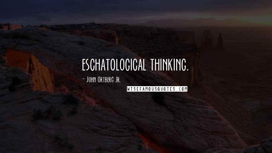 John Ortberg Jr. Quotes: eschatological thinking.