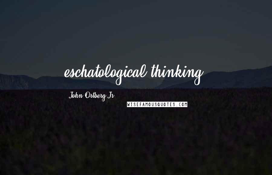 John Ortberg Jr. Quotes: eschatological thinking.