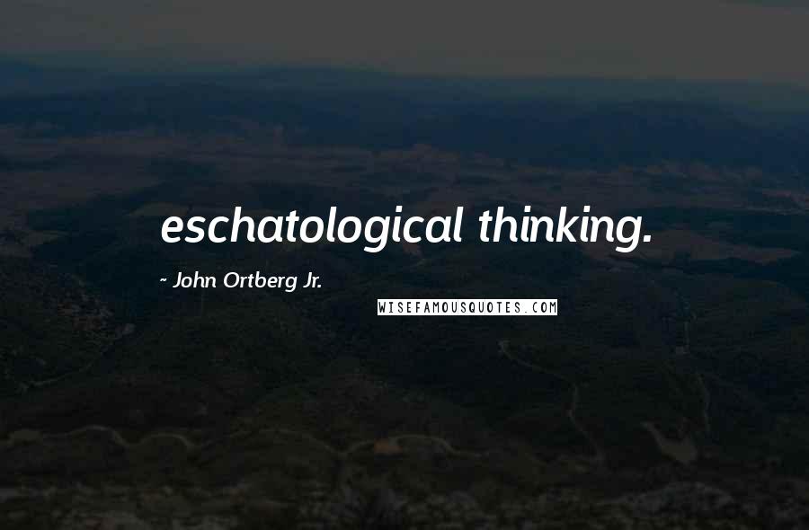 John Ortberg Jr. Quotes: eschatological thinking.