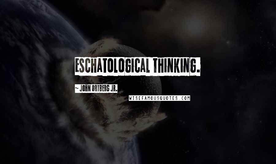 John Ortberg Jr. Quotes: eschatological thinking.