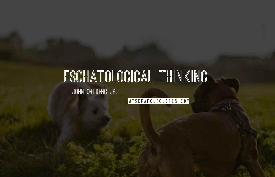 John Ortberg Jr. Quotes: eschatological thinking.