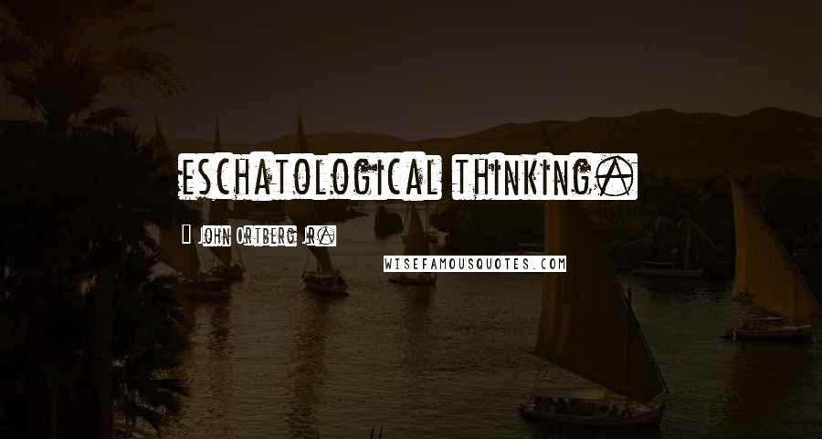 John Ortberg Jr. Quotes: eschatological thinking.