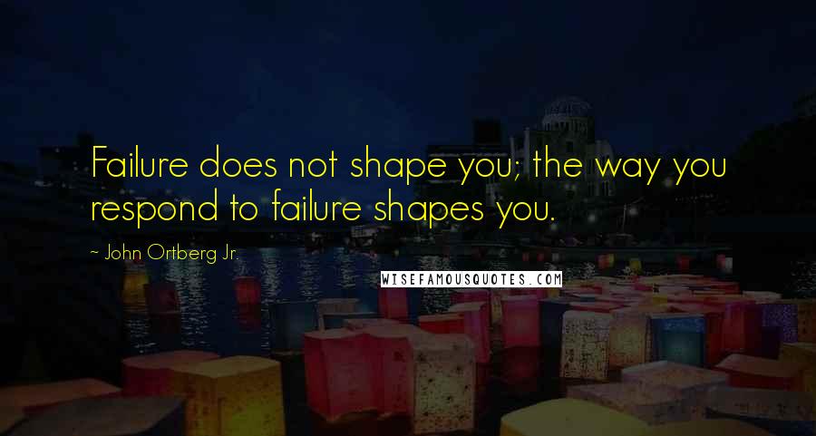 John Ortberg Jr. Quotes: Failure does not shape you; the way you respond to failure shapes you.