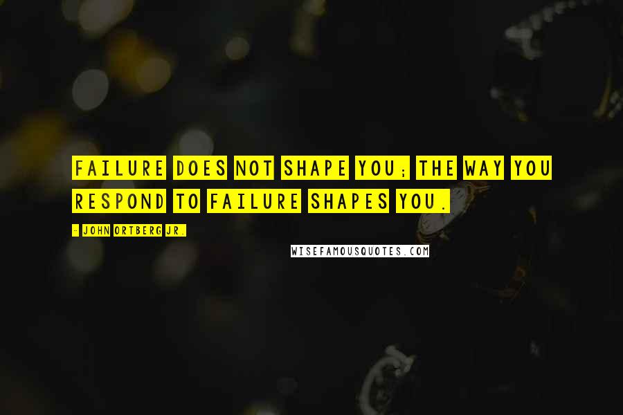 John Ortberg Jr. Quotes: Failure does not shape you; the way you respond to failure shapes you.