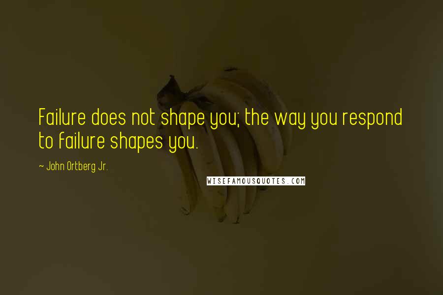 John Ortberg Jr. Quotes: Failure does not shape you; the way you respond to failure shapes you.