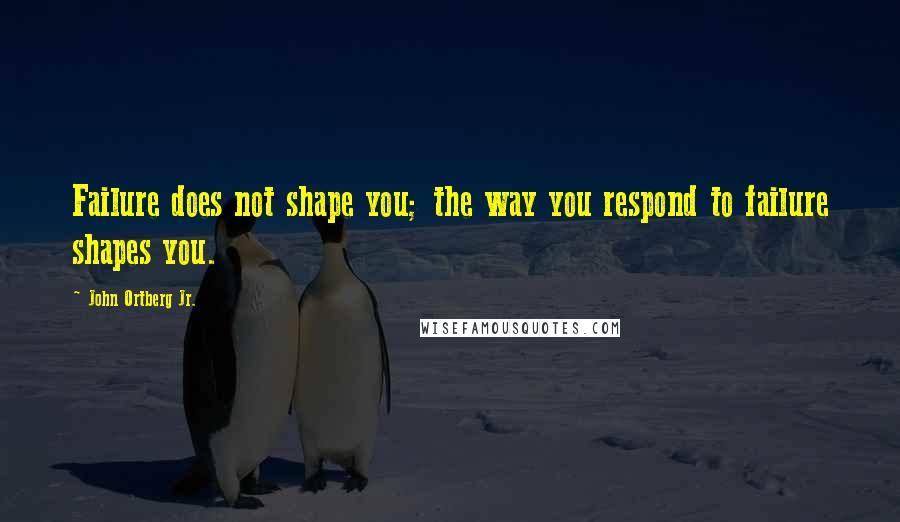 John Ortberg Jr. Quotes: Failure does not shape you; the way you respond to failure shapes you.