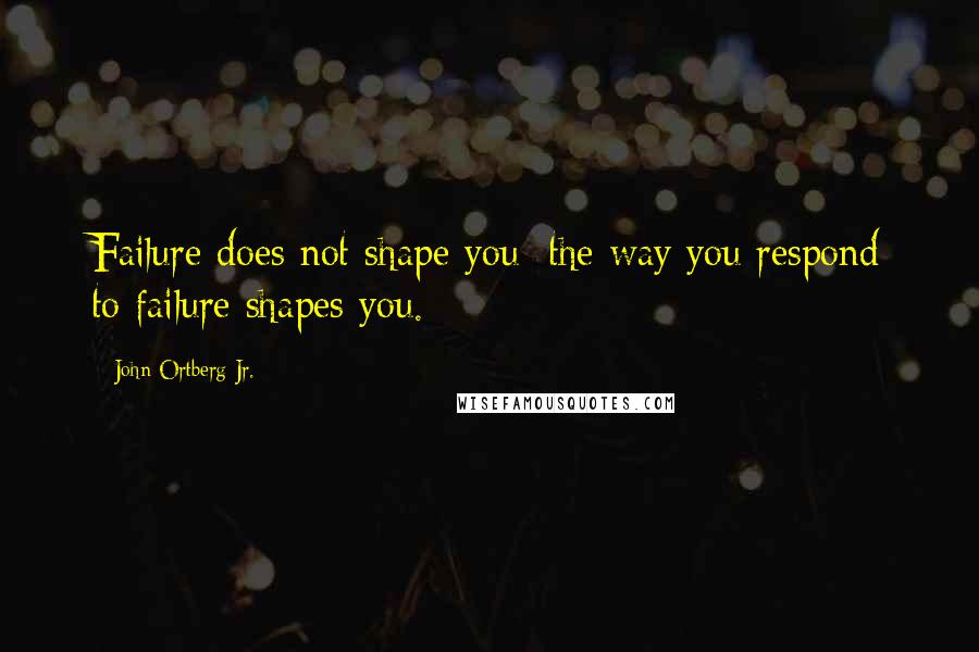 John Ortberg Jr. Quotes: Failure does not shape you; the way you respond to failure shapes you.