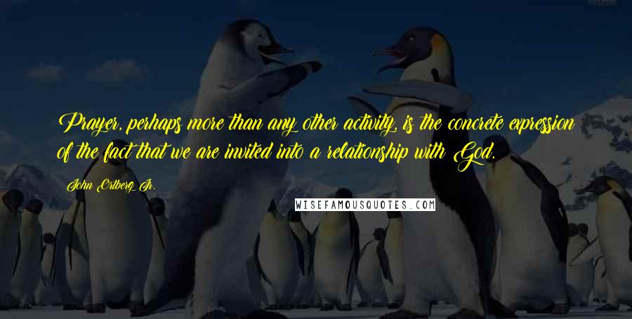 John Ortberg Jr. Quotes: Prayer, perhaps more than any other activity, is the concrete expression of the fact that we are invited into a relationship with God.